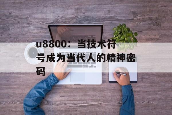 u8800：当技术符号成为当代人的精神密码-第1张图片-