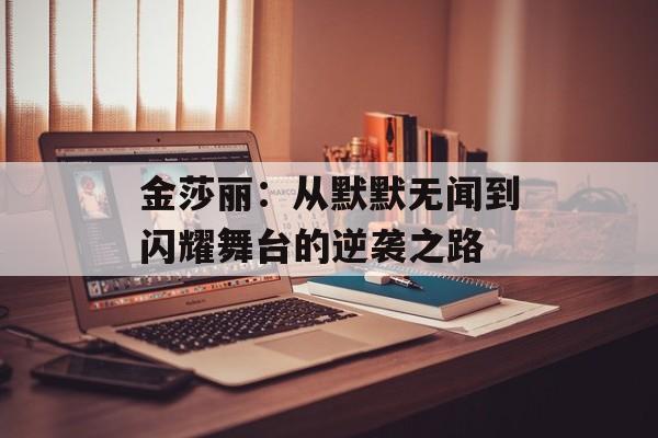 金莎丽：从默默无闻到闪耀舞台的逆袭之路-第1张图片-