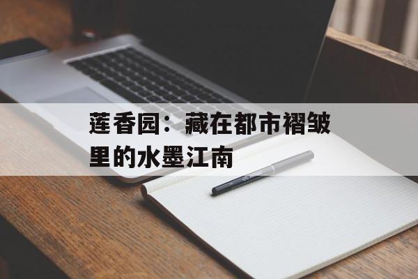 莲香园：藏在都市褶皱里的水墨江南-第1张图片-