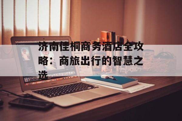 济南佳桐商务酒店全攻略：商旅出行的智慧之选-第1张图片-