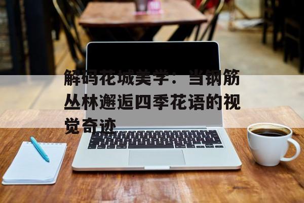 解码花城美学：当钢筋丛林邂逅四季花语的视觉奇迹-第1张图片-
