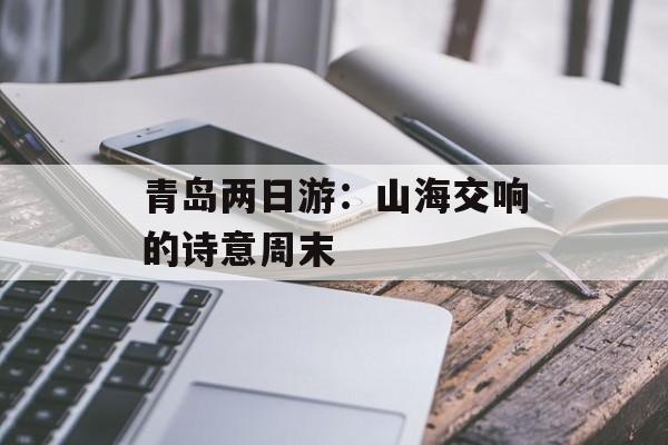 青岛两日游：山海交响的诗意周末-第1张图片-