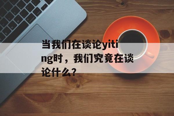 当我们在谈论yiting时，我们究竟在谈论什么？-第1张图片-