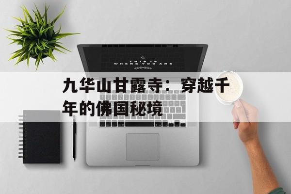 九华山甘露寺：穿越千年的佛国秘境-第1张图片-