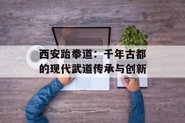 西安跆拳道：千年古都的现代武道传承与创新-第1张图片-