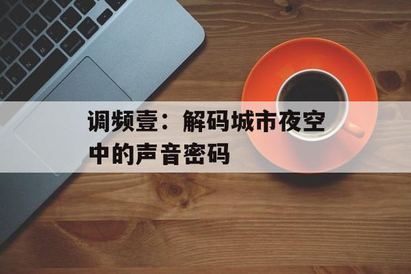 调频壹：解码城市夜空中的声音密码-第1张图片-