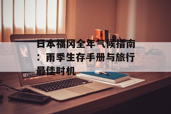 日本福冈全年气候指南：雨季生存手册与旅行最佳时机-第1张图片-