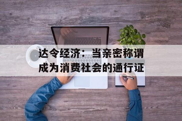 达令经济：当亲密称谓成为消费社会的通行证-第1张图片-