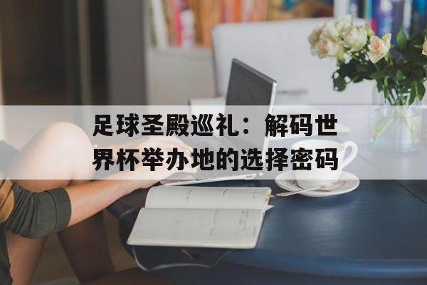 足球圣殿巡礼：解码世界杯举办地的选择密码-第1张图片-