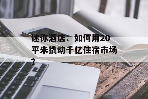 迷你酒店：如何用20平米撬动千亿住宿市场？-第1张图片-