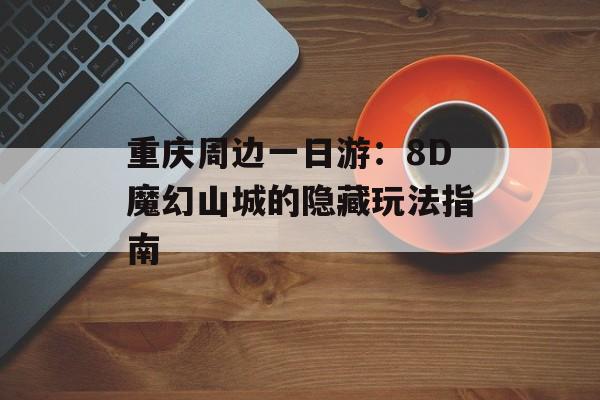 重庆周边一日游：8D魔幻山城的隐藏玩法指南-第1张图片-