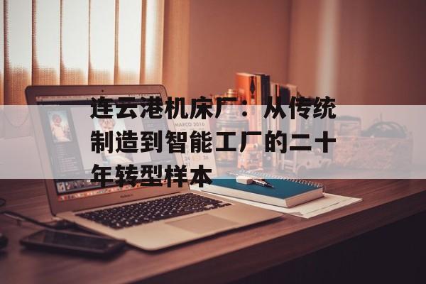 连云港机床厂：从传统制造到智能工厂的二十年转型样本-第1张图片-