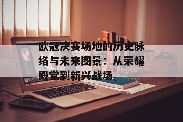欧冠决赛场地的历史脉络与未来图景：从荣耀殿堂到新兴战场-第1张图片-