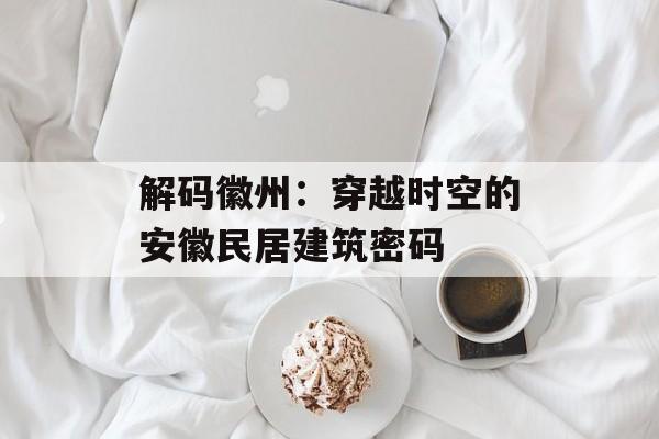 解码徽州：穿越时空的安徽民居建筑密码-第1张图片-