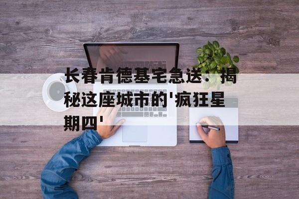长春肯德基宅急送：揭秘这座城市的'疯狂星期四'-第1张图片-