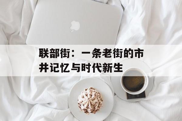 联部街：一条老街的市井记忆与时代新生-第1张图片-