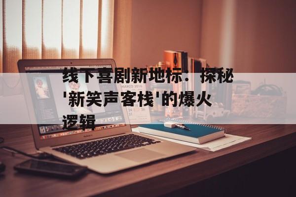 线下喜剧新地标：探秘'新笑声客栈'的爆火逻辑-第1张图片-