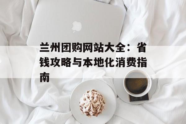 兰州团购网站大全：省钱攻略与本地化消费指南-第1张图片-