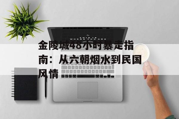 金陵城48小时暴走指南：从六朝烟水到民国风情-第1张图片-