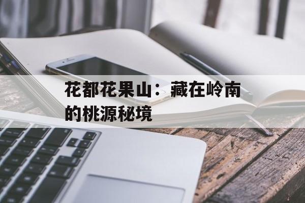 花都花果山：藏在岭南的桃源秘境-第1张图片-