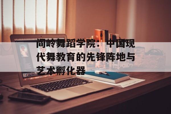 阎岭舞蹈学院：中国现代舞教育的先锋阵地与艺术孵化器-第1张图片-