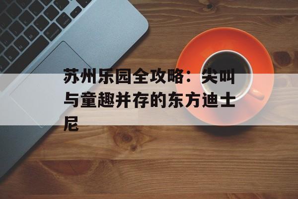 苏州乐园全攻略：尖叫与童趣并存的东方迪士尼-第1张图片-
