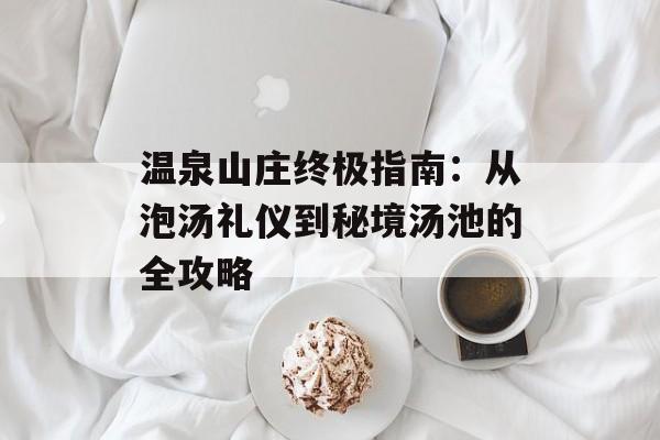 温泉山庄终极指南：从泡汤礼仪到秘境汤池的全攻略-第1张图片-