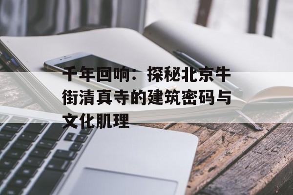 千年回响：探秘北京牛街清真寺的建筑密码与文化肌理-第1张图片-