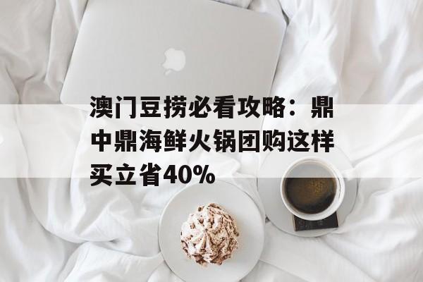 澳门豆捞必看攻略：鼎中鼎海鲜火锅团购这样买立省40%-第1张图片-