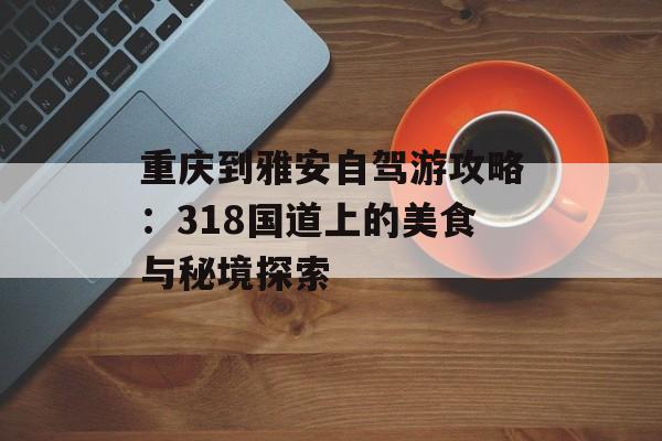 重庆到雅安自驾游攻略：318国道上的美食与秘境探索-第1张图片-
