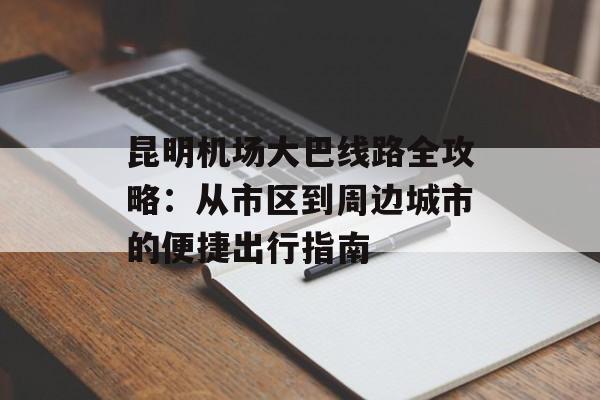 昆明机场大巴线路全攻略：从市区到周边城市的便捷出行指南-第1张图片-