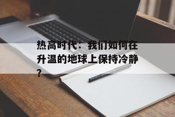 热高时代：我们如何在升温的地球上保持冷静？-第1张图片-