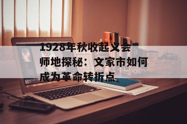 1928年秋收起义会师地探秘：文家市如何成为革命转折点-第1张图片-