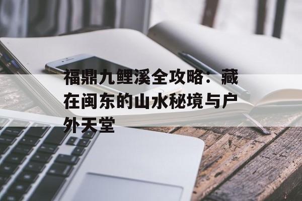 福鼎九鲤溪全攻略：藏在闽东的山水秘境与户外天堂-第1张图片-