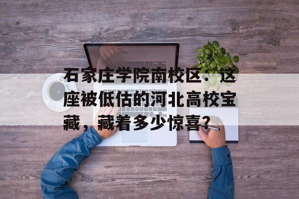 石家庄学院南校区：这座被低估的河北高校宝藏，藏着多少惊喜？-第1张图片-