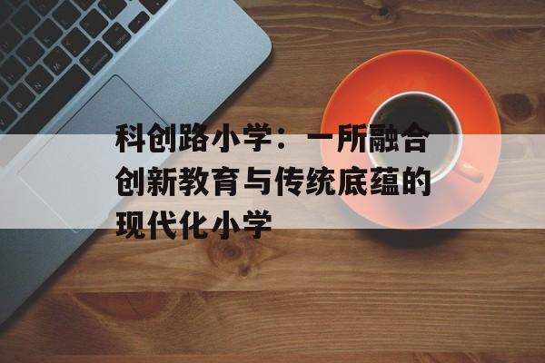 科创路小学：一所融合创新教育与传统底蕴的现代化小学-第1张图片-