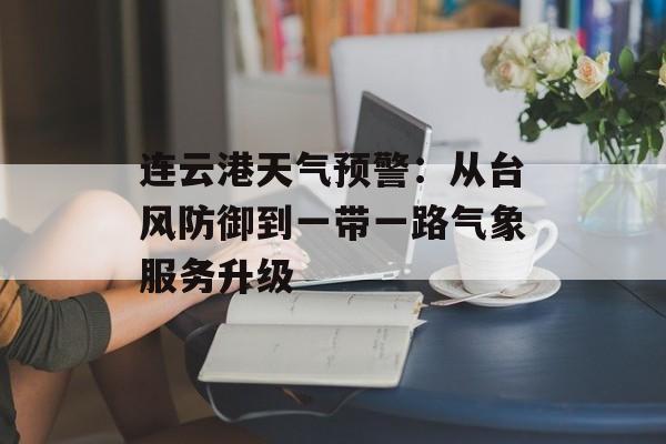 连云港天气预警：从台风防御到一带一路气象服务升级-第1张图片-