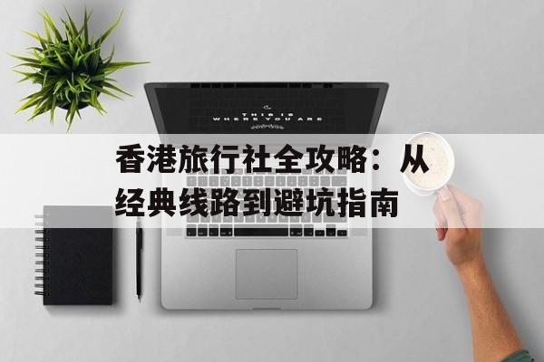 香港旅行社全攻略：从经典线路到避坑指南-第1张图片-