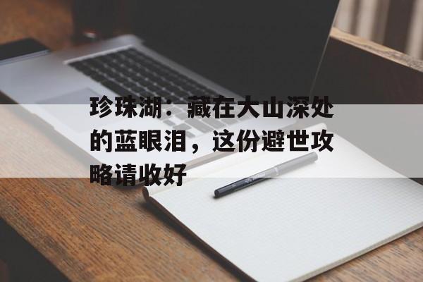珍珠湖：藏在大山深处的蓝眼泪，这份避世攻略请收好-第1张图片-