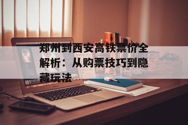 郑州到西安高铁票价全解析：从购票技巧到隐藏玩法-第1张图片-