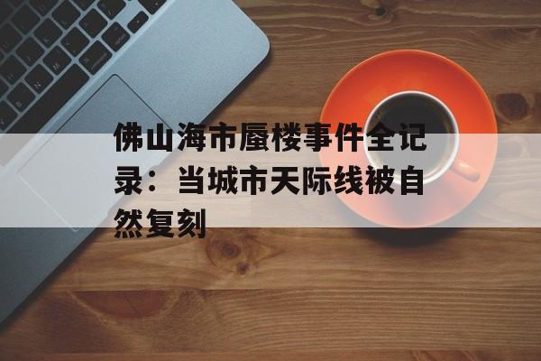 佛山海市蜃楼事件全记录：当城市天际线被自然复刻-第1张图片-