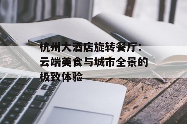 杭州大酒店旋转餐厅：云端美食与城市全景的极致体验-第1张图片-