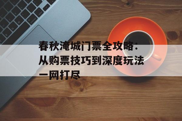 春秋淹城门票全攻略：从购票技巧到深度玩法一网打尽-第1张图片-