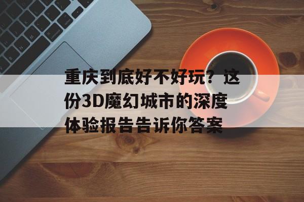 重庆到底好不好玩？这份3D魔幻城市的深度体验报告告诉你答案-第1张图片-