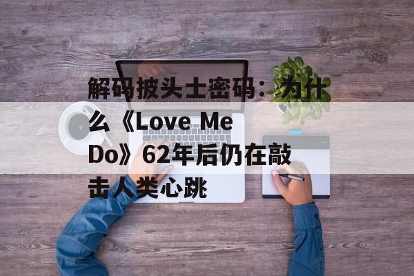 解码披头士密码：为什么《Love Me Do》62年后仍在敲击人类心跳-第1张图片-