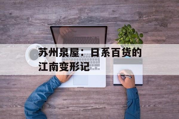 苏州泉屋：日系百货的江南变形记-第1张图片-