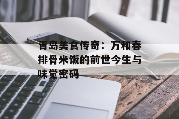 青岛美食传奇：万和春排骨米饭的前世今生与味觉密码-第1张图片-