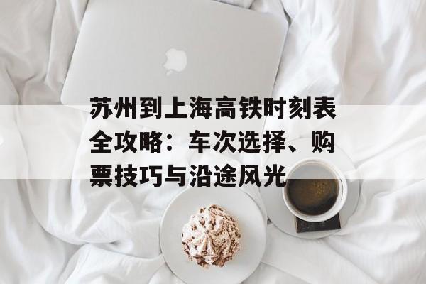 苏州到上海高铁时刻表全攻略：车次选择、购票技巧与沿途风光-第1张图片-