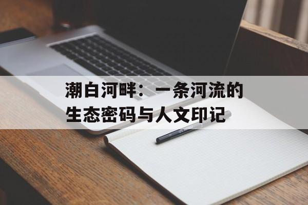 潮白河畔：一条河流的生态密码与人文印记-第1张图片-