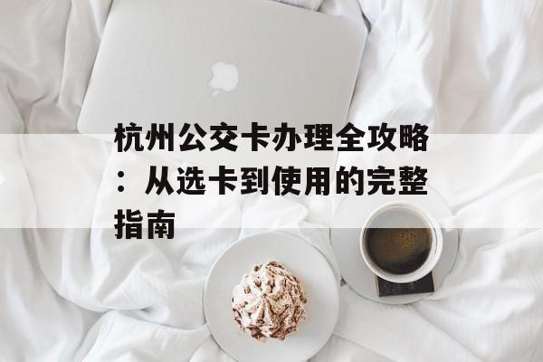 杭州公交卡办理全攻略：从选卡到使用的完整指南-第1张图片-